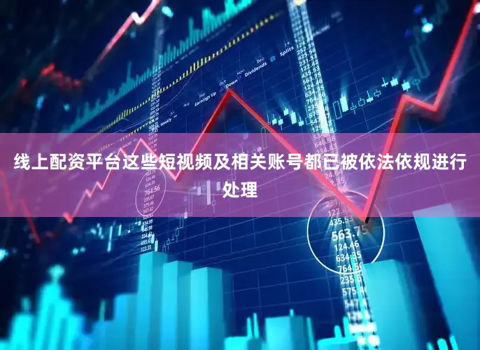 线上配资平台这些短视频及相关账号都已被依法依规进行处理