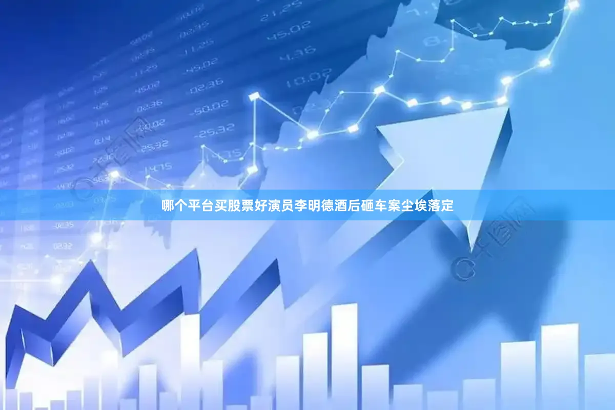 哪个平台买股票好演员李明德酒后砸车案尘埃落定