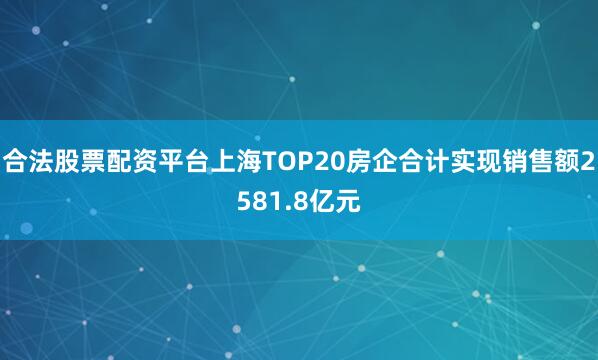 合法股票配资平台上海TOP20房企合计实现销售额2581.8亿元