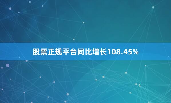 股票正规平台同比增长108.45%