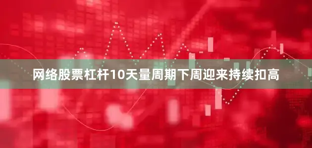 网络股票杠杆10天量周期下周迎来持续扣高