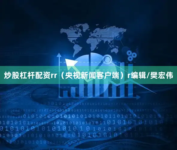 炒股杠杆配资rr（央视新闻客户端）r编辑/樊宏伟