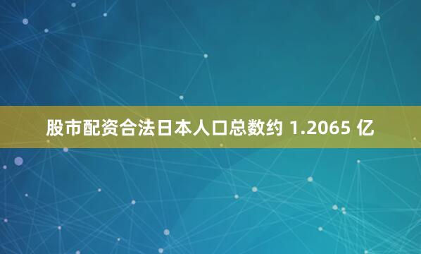 股市配资合法日本人口总数约 1.2065 亿