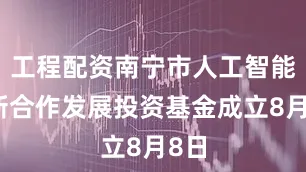 工程配资南宁市人工智能创新合作发展投资基金成立8月8日