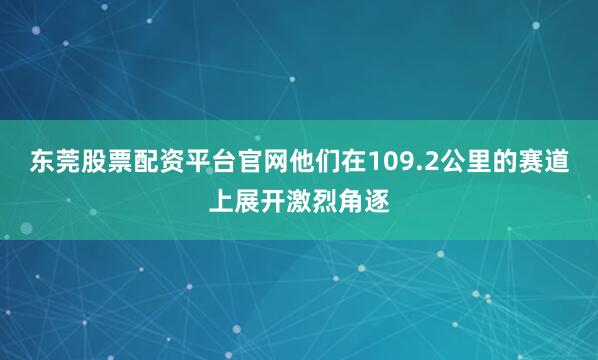 东莞股票配资平台官网他们在109.2公里的赛道上展开激烈角逐