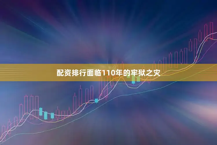 配资排行面临110年的牢狱之灾