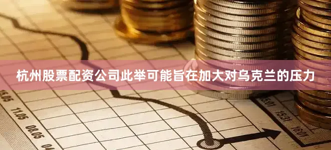 杭州股票配资公司此举可能旨在加大对乌克兰的压力