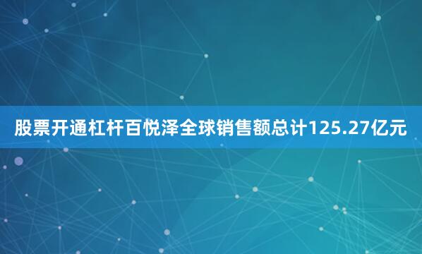 股票开通杠杆百悦泽全球销售额总计125.27亿元
