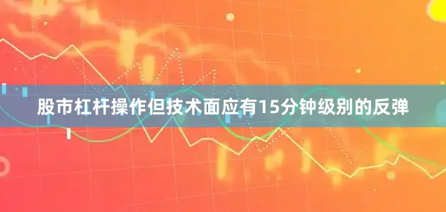 股市杠杆操作但技术面应有15分钟级别的反弹