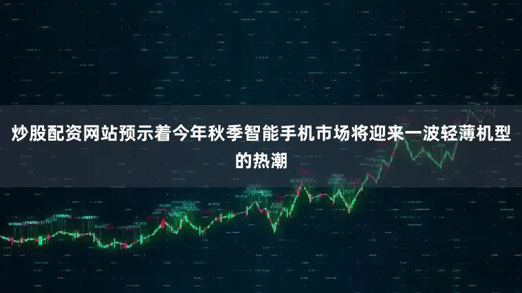 炒股配资网站预示着今年秋季智能手机市场将迎来一波轻薄机型的热潮