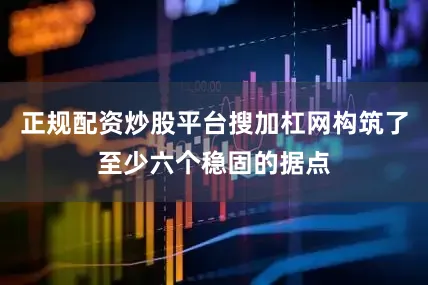 正规配资炒股平台搜加杠网构筑了至少六个稳固的据点