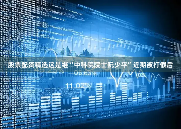 股票配资精选　　这是继“中科院院士阮少平”近期被打假后